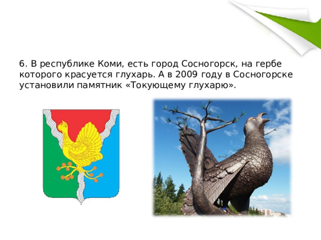 6. В республике Коми, есть город Сосногорск, на гербе которого красуется глухарь. А в 2009 году в Сосногорске установили памятник «Токующему глухарю». 