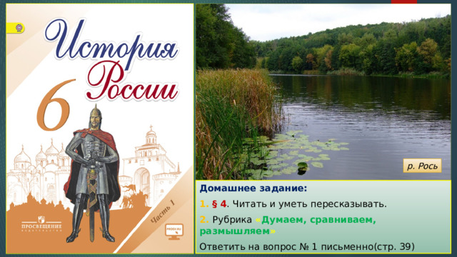 р. Рось Домашнее задание: 1. § 4 . Читать и уметь пересказывать. 2. Рубрика « Думаем, сравниваем, размышляем »  Ответить на вопрос № 1 письменно(стр. 39) 