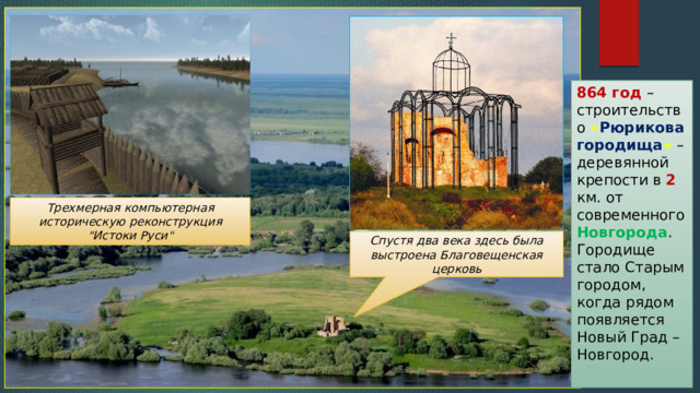 864 год – строительство « Рюрикова городища » – деревянной крепости в 2 км. от современного Новгорода . Городище стало Старым городом, когда рядом появляется Новый Град – Новгород. Трехмерная компьютерная историческую реконструкция 