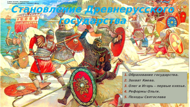 Становление Древнерусского государства Образование государства. Захват Киева. Олег и Игорь – первые князья. Реформы Ольги. Походы Святослава 