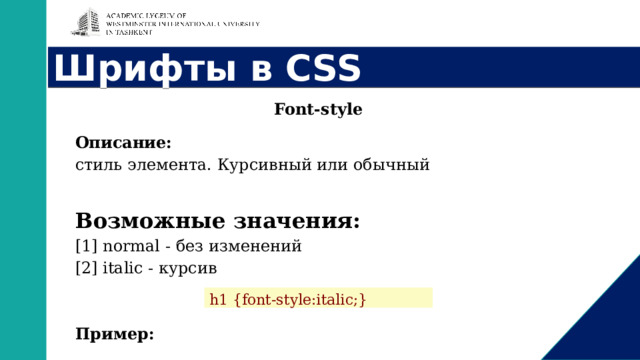 Шрифты в CSS Font-style Описание: стиль элемента. Курсивный или обычный  Возможные значения: [1] normal - без изменений [2] italic - курсив   Пример: h1 {font-style:italic;} 