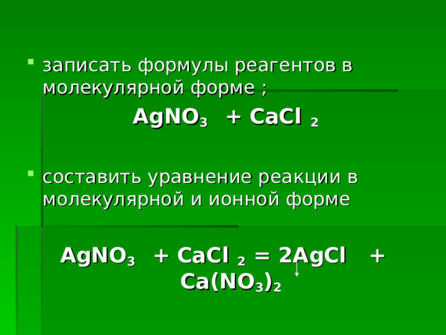 записать формулы реагентов в молекулярной форме ;  AgNO 3 + CaCl 2  составить уравнение реакции в молекулярной и ионной форме AgNO 3 + CaCl 2 = 2 AgCl  + Ca(NO 3 ) 2  