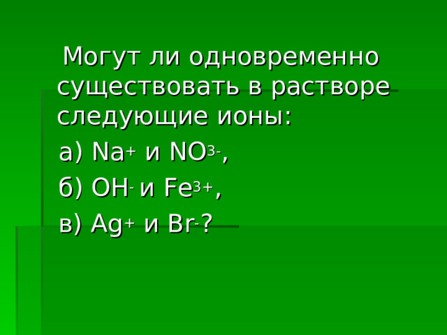  Могут ли одновременно существовать в растворе следующие ионы:  a ) Na + и NO 3- ,  б) OH - и Fe 3+ ,  в) Ag + и Br - ? 