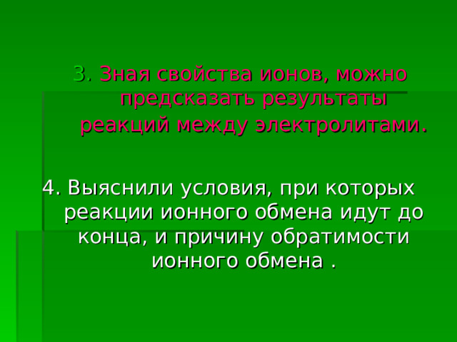  Зная свойства ионов, можно предсказать результаты реакций между электролитами . Зная свойства ионов, можно предсказать результаты реакций между электролитами . 4. Выяснили условия, при которых реакции ионного обмена идут до конца, и причину обратимости ионного обмена . 