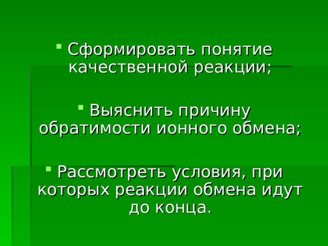 Сформировать понятие качественной реакции;  Выяснить причину обратимости ионного обмена; Рассмотреть условия, при которых реакции обмена идут до конца.     