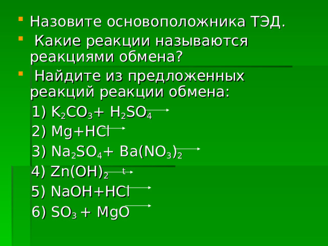 Назовите основоположника ТЭД.  Какие реакции называются реакциями обмена?  Найдите из предложенных реакций реакции обмена:  1) K 2 CO 3 + H 2 SO 4  2) Mg+HCl  3) Na 2 SO 4 + Ba(NO 3 ) 2  4) Zn(OH) 2 t  5) NaOH+HCl  6) SO 3 + MgO 