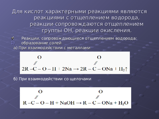 Для кислот характерными реакциями являются реакциями с отщеплением водорода, реакции сопровождаются отщеплением группы ОН, реакции окисления. Реакции, сопровождающиеся отщеплением водорода: образование солей  а) При взаимодействии с металлами б) При взаимодействии со щелочами 