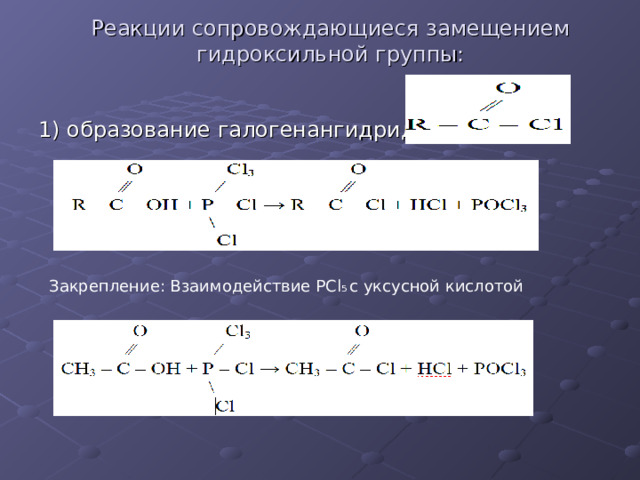 Реакции сопровождающиеся замещением гидроксильной группы:   1) образование галогенангидридов: Закрепление: Взаимодействие PCl 5 с уксусной кислотой 