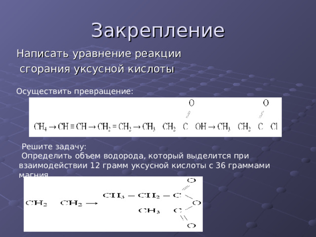 Написать уравнение реакции  сгорания уксусной кислоты Осуществить превращение:  Решите задачу:  Определить объем водорода, который выделится при взаимодействии 12 грамм уксусной кислоты с 36 граммами магния 