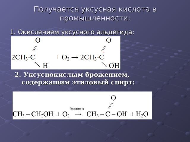 Получается уксусная кислота в промышленности:   1. Окислением уксусного альдегида: 2. Уксуснокислым брожением, содержащим этиловый спирт: 