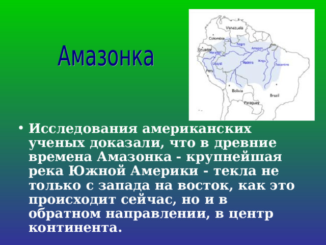 Исследования американских ученых доказали, что в древние времена Амазонка - крупнейшая река Южной Америки - текла не только с запада на восток, как это происходит сейчас, но и в обратном направлении, в центр континента. 