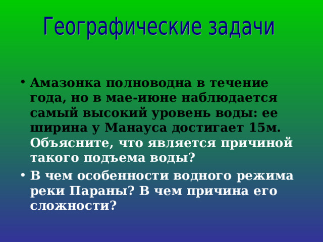 Амазонка полноводна в течение года, но в мае-июне наблюдается самый высокий уровень воды: ее ширина у Манауса достигает 15м. Объясните, что является причиной такого подъема воды? В чем особенности водного режима реки Параны? В чем причина его сложности? 