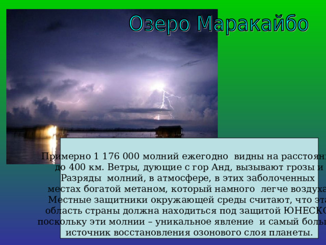 Примерно 1 176 000 молний ежегодно видны на расстоянии  до 400 км. Ветры, дующие с гор Анд, вызывают грозы и Разряды молний, в атмосфере, в этих заболоченных местах богатой метаном, который намного легче воздуха.  Местные защитники окружающей среды считают, что эта область страны должна находиться под защитой ЮНЕСКО,  поскольку эти молнии – уникальное явление и самый большой  источник восстановления озонового слоя планеты.     