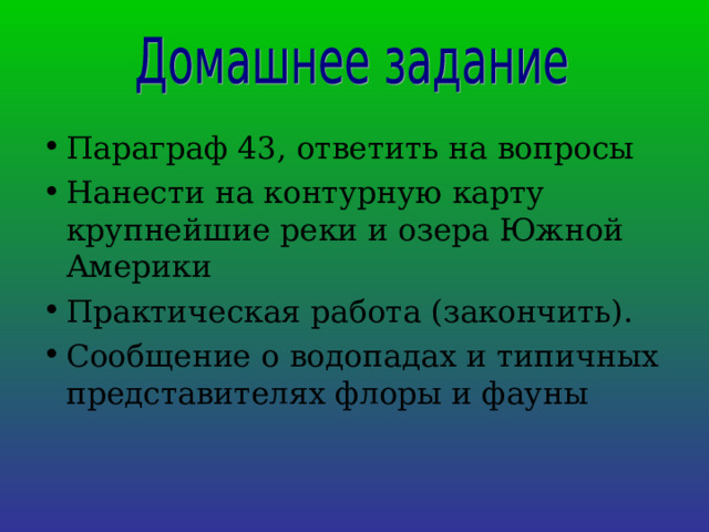 Параграф 43, ответить на вопросы Нанести на контурную карту крупнейшие реки и озера Южной Америки Практическая работа (закончить). Сообщение о водопадах и типичных представителях флоры и фауны   