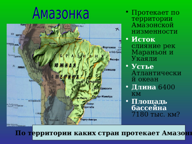 Протекает по территории Амазонской низменности Исток слияние рек Мараньон и Укаяли Устье Атлантический океан Длина 6400 км Площадь бассейна 7180 тыс. км? По территории каких стран протекает Амазонка? 