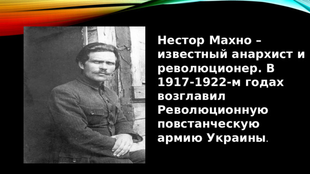 Нестор Махно – известный анархист и революционер. В 1917-1922-м годах возглавил Революционную повстанческую армию Украины . 