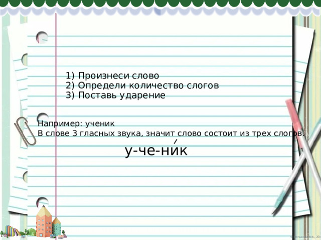 1) Произнеси слово  2) Определи количество слогов  3) Поставь ударение    Например: ученик  В слове 3 гласных звука, значит слово состоит из трех слогов. у-че-ник 