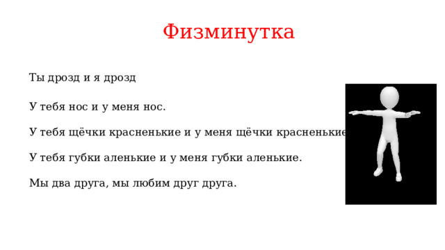 Физминутка  Ты дрозд и я дрозд   У тебя нос и у меня нос.  У тебя щёчки красненькие и у меня щёчки красненькие,  У тебя губки аленькие и у меня губки аленькие.  Мы два друга, мы любим друг друга. 