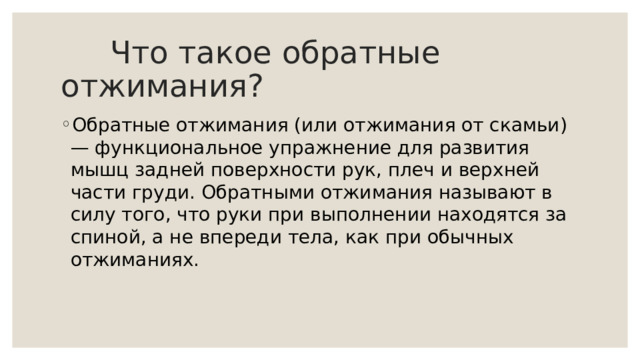  Что такое обратные отжимания? Обратные отжимания (или отжимания от скамьи) — функциональное упражнение для развития мышц задней поверхности рук, плеч и верхней части груди. Обратными отжимания называют в силу того, что руки при выполнении находятся за спиной, а не впереди тела, как при обычных отжиманиях. 