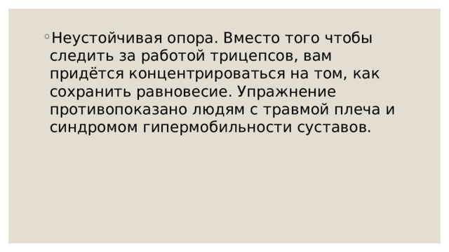 Неустойчивая опора. Вместо того чтобы следить за работой трицепсов, вам придётся концентрироваться на том, как сохранить равновесие. Упражнение противопоказано людям с травмой плеча и синдромом гипермобильности суставов. 