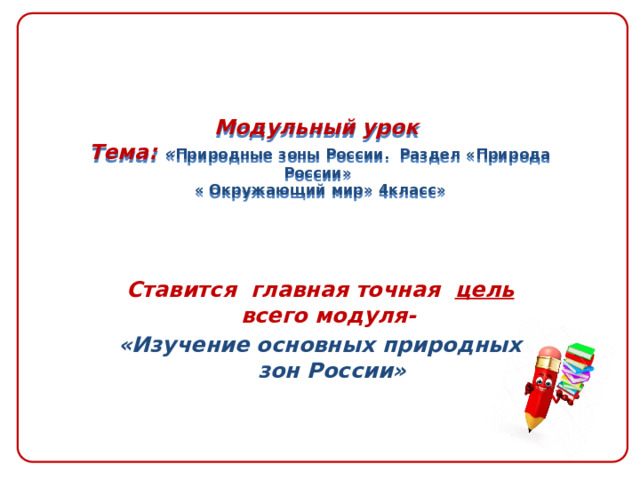   Модульный урок  Тема: « Природные зоны России. Раздел «Природа России»  « Окружающий мир» 4класс»    Ставится главная точная цель всего модуля- «Изучение основных природных зон России» 