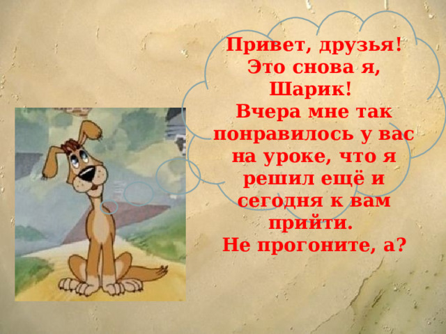 Привет, друзья! Это снова я, Шарик! Вчера мне так понравилось у вас на уроке, что я решил ещё и сегодня к вам прийти. Не прогоните, а? 