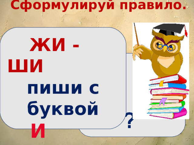 Сформулируй правило.   ЖИ - ШИ  пиши с буквой И   