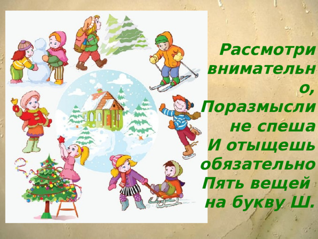 Рассмотри внимательно, Поразмысли не спеша И отыщешь обязательно Пять вещей на букву Ш. 