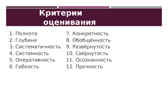 Критерии оценивания 1. Полнота  2. Глубина  7. Конкретность  8. Обобщённость  3. Систематичность  4. Системность  9. Развёрнутость  10. Свёрнутость 5. Оперативность  6. Гибкость 11. Осознанность  12. Прочность  