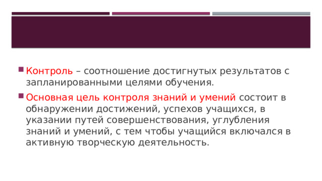 Контроль – соотношение достигнутых результатов с запланированными целями обучения. Основная цель контроля знаний и умений состоит в обнаружении достижений, успехов учащихся, в указании путей совершенствования, углубления знаний и умений, с тем чтобы учащийся включался в активную творческую деятельность. 