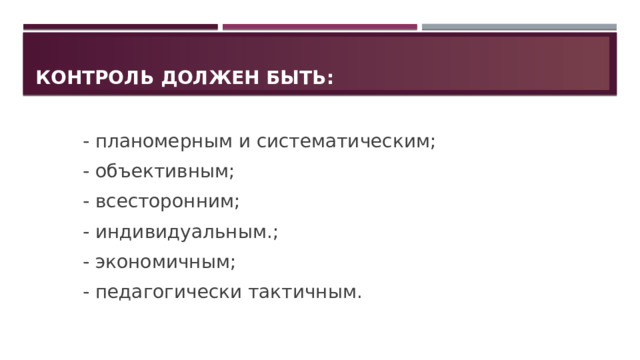 Контроль должен быть: - планомерным и систематическим; - объективным; - всесторонним; - индивидуальным.; - экономичным; - педагогически тактичным. 