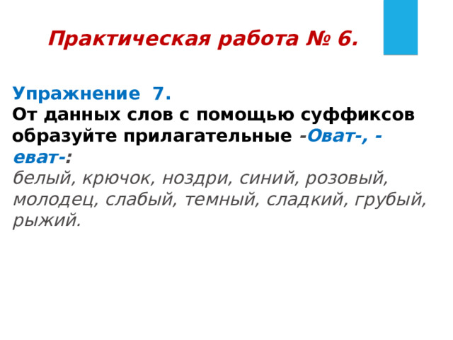 Практическая работа № 6.  Упражнение 7.   От данных слов с помощью суффиксов образуйте прилагательные - Оват-, -еват- :   белый, крючок, ноздри, синий, розовый, молодец, слабый, темный, сладкий, грубый, рыжий. 