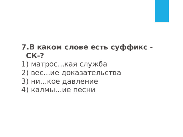   7.В каком слове есть суффикс -СК-? 1) матрос...кая служба 2) вес...ие доказательства 3) ни...кое давление 4) калмы...ие песни 