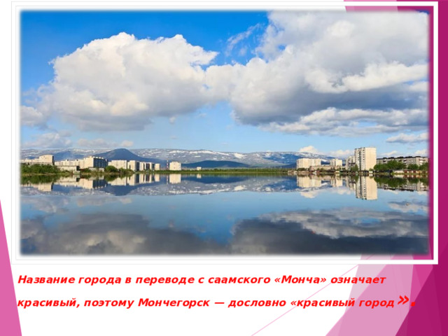 Название города в переводе с саамского «Монча» означает красивый, поэтому Мончегорск — дословно «красивый город ». 