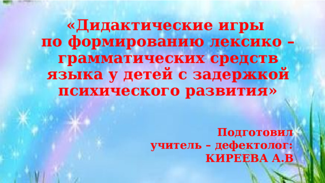 «Дидактические игры  по формированию лексико – грамматических средств языка у детей с задержкой психического развития»   Подготовил учитель – дефектолог: КИРЕЕВА А.В . 