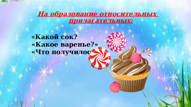 На образование относительных  прилагательных:     «Какой сок?  «Какое варенье?»  «Что получилось?» 