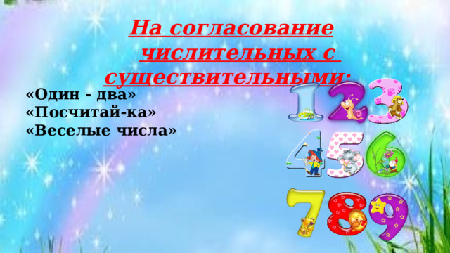 На согласование числительных с существительными:  «Один - два» «Посчитай-ка» «Веселые числа» 