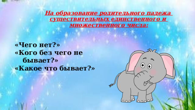  На образование родительного падежа  существительных единственного и  множественного числа:   «Чего нет?» «Кого без чего не бывает?» «Какое что бывает?» 