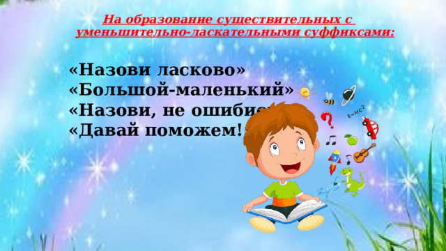 На образование существительных с  уменьшительно-ласкательными суффиксами:   «Назови ласково» «Большой-маленький» «Назови, не ошибись» «Давай поможем!» 