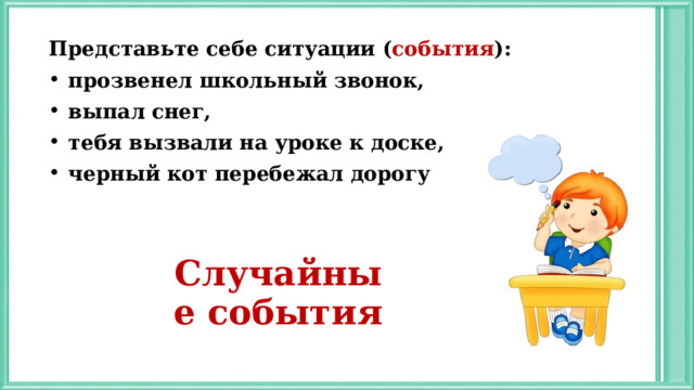 Представьте себе ситуации ( события ): прозвенел школьный звонок, выпал снег, тебя вызвали на уроке к доске, черный кот перебежал дорогу Случайные события 