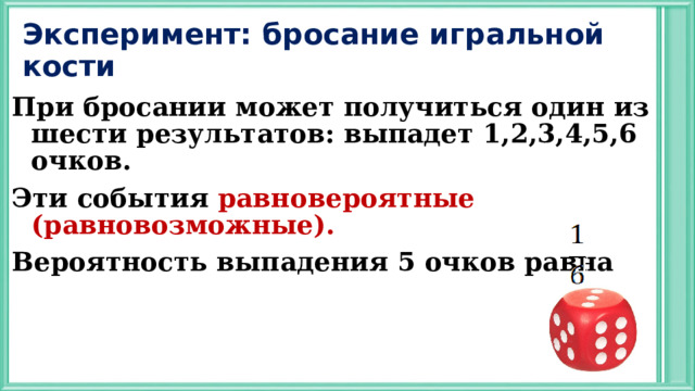 Эксперимент: бросание игральной кости При бросании может получиться один из шести результатов: выпадет 1,2,3,4,5,6 очков. Эти события равновероятные (равновозможные). Вероятность выпадения 5 очков равна 