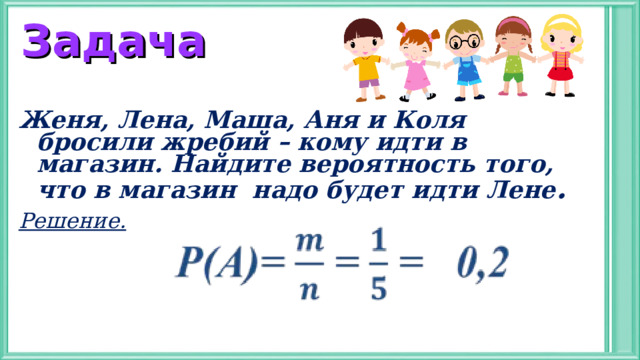 Задача Женя, Лена, Маша, Аня и Коля бросили жребий – кому идти в магазин. Найдите вероятность того, что в магазин надо будет идти Лене . Решение.  