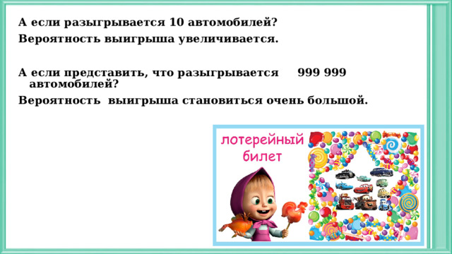 А если разыгрывается 10 автомобилей? Вероятность выигрыша увеличивается.  А если представить, что разыгрывается 999 999 автомобилей? Вероятность выигрыша становиться очень большой. 