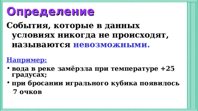 Определение События, которые в данных условиях никогда не происходят, называются невозможными.  Например: вода в реке замёрзла при температуре +25 градусах; при бросании игрального кубика появилось  7 очков 