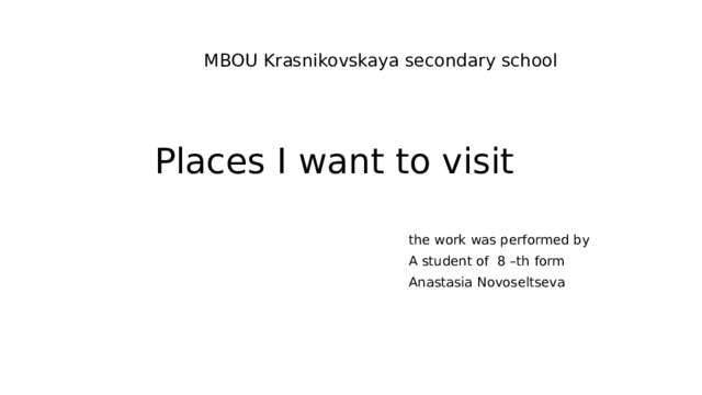 MBOU Krasnikovskaya secondary school Places I want to visit the work was performed by A student of 8 –th form Anastasia Novoseltseva 