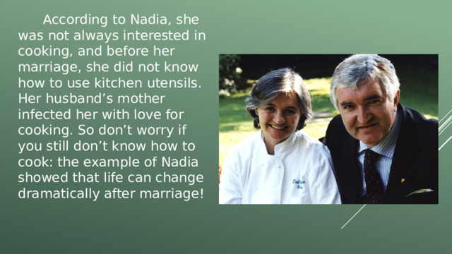  According to Nadia, she was not always interested in cooking, and before her marriage, she did not know how to use kitchen utensils. Her husband’s mother infected her with love for cooking. So don’t worry if you still don’t know how to cook: the example of Nadia showed that life can change dramatically after marriage! 