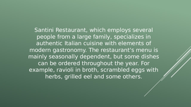 Santini Restaurant, which employs several people from a large family, specializes in authentic Italian cuisine with elements of modern gastronomy. The restaurant's menu is mainly seasonally dependent, but some dishes can be ordered throughout the year. For example, ravioli in broth, scrambled eggs with herbs, grilled eel and some others. 