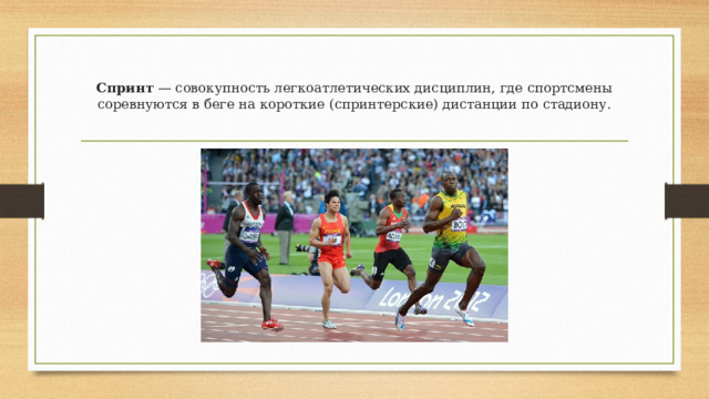 Спринт  — совокупность легкоатлетических дисциплин, где спортсмены соревнуются в беге на короткие (спринтерские) дистанции по стадиону. 