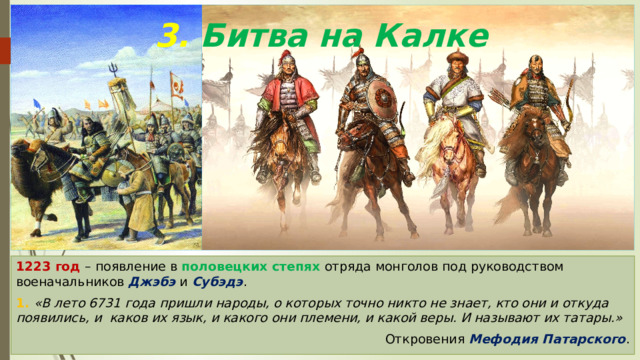 3. Битва на Калке 1223 год – появление в половецких степях отряда монголов под руководством военачальников Джэбэ и Субэдэ . 1. «В лето 6731 года пришли народы, о которых точно никто не знает, кто они и откуда появились, и каков их язык, и какого они племени, и какой веры. И называют их татары.» Откровения Мефодия Патарского . 