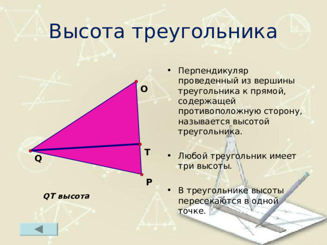 Высота треугольника Перпендикуляр проведенный из вершины треугольника к прямой, содержащей противоположную сторону, называется высотой треугольника. Любой треугольник имеет три высоты.  В треугольнике высоты пересекаются в одной точке.  